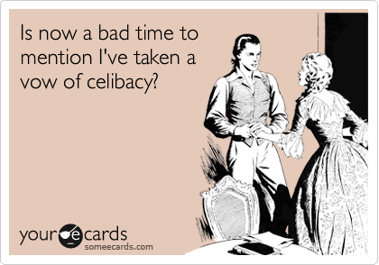 Is now a bad time to
mention I've taken a
vow of celibacy?