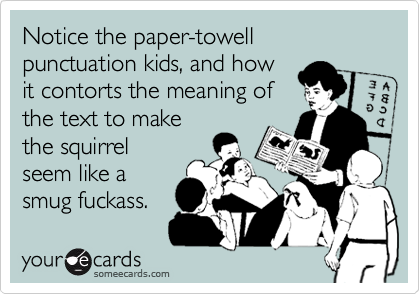 Notice the paper-towell punctuation kids, and how
it contorts the meaning of
the text to make
the squirrel
seem like a
smug fuckass.