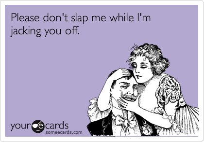 Please don't slap me while I'm jacking you off.