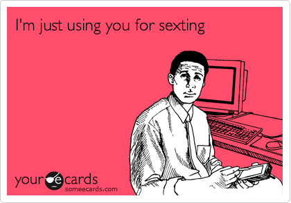 I'm just using you for sexting