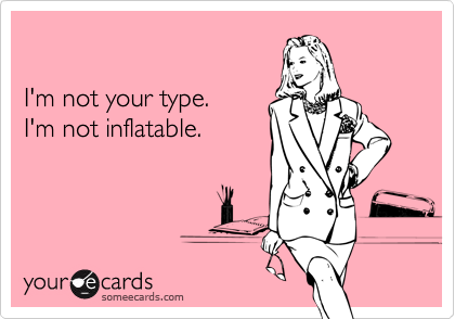 

I'm not your type.
I'm not inflatable.