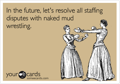 In the future, let's resolve all staffing disputes with naked mud
wrestling.