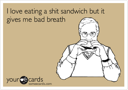 I love eating a shit sandwich but it gives me bad breath