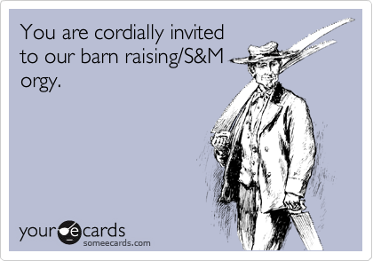 You are cordially invited
to our barn raising/S&M
orgy.