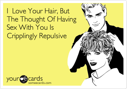 I  Love Your Hair, But
The Thought Of Having
Sex With You Is
Cripplingly Repulsive