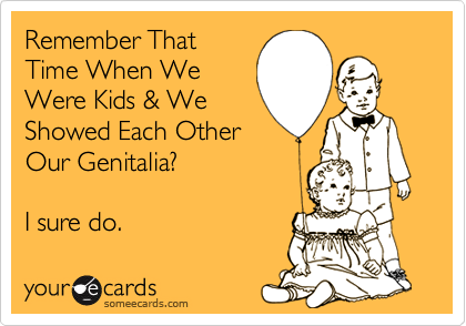 Remember That
Time When We
Were Kids & We
Showed Each Other
Our Genitalia?  

I sure do.