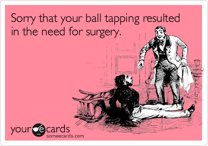 Sorry that your ball tapping resulted in the need for surgery.