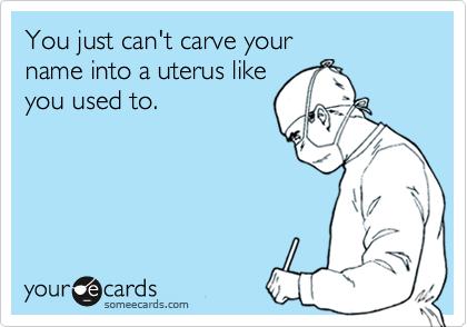 You just can't carve your 
name into a uterus like 
you used to.
