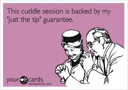 This cuddle session is backed by my "just the tip" guarantee.