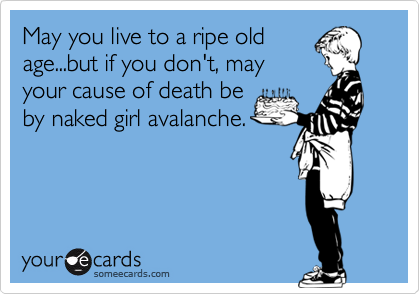 May you live to a ripe old
age...but if you don't, may
your cause of death be
by naked girl avalanche.