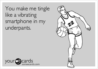 You make me tingle
like a vibrating
smartphone in my
underpants.
