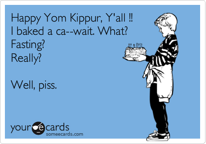 Happy Yom Kippur, Y'all !!
I baked a ca--wait. What?
Fasting?
Really?

Well, piss. 
