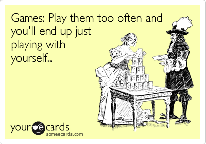 Games: Play them too often and
you'll end up just
playing with
yourself...

