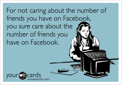 For not caring about the number of friends you have on Facebook,          you sure care about the 
number of friends you
have on Facebook.