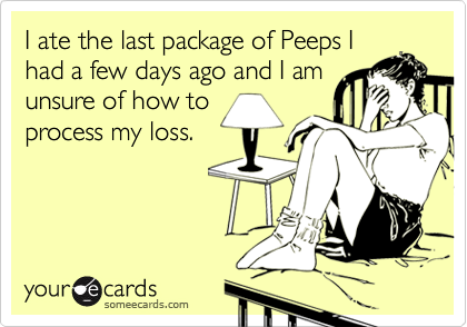 I ate the last package of Peeps I
had a few days ago and I am
unsure of how to
process my loss.