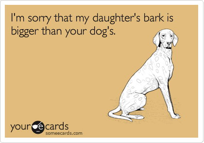 I'm sorry that my daughter's bark is bigger than your dog's.