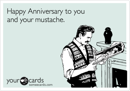 Happy Anniversary to you
and your mustache.