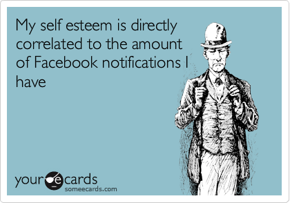 My self esteem is directly
correlated to the amount
of Facebook notifications I
have