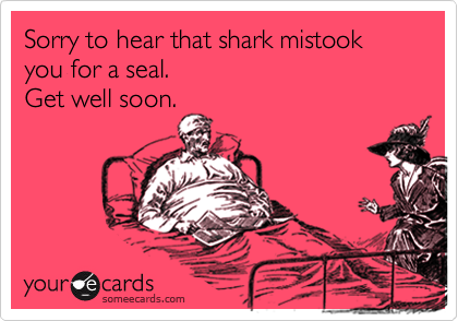 Sorry to hear that shark mistook you for a seal.
Get well soon.
