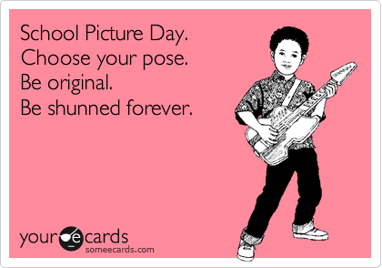 School Picture Day. 
Choose your pose.
Be original.
Be shunned forever.
