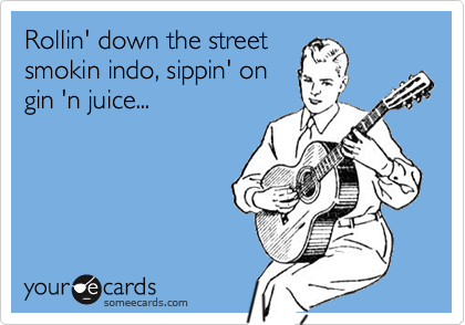 Rollin' down the street
smokin indo, sippin' on
gin 'n juice...