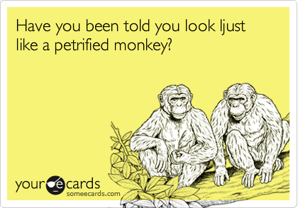 Have you been told you look ljust like a petrified monkey?