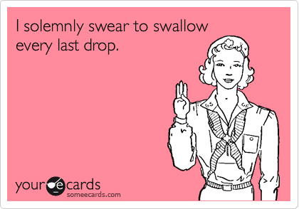 I solemnly swear to swallow
every last drop.
