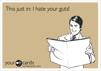 This just in: I hate your guts! 