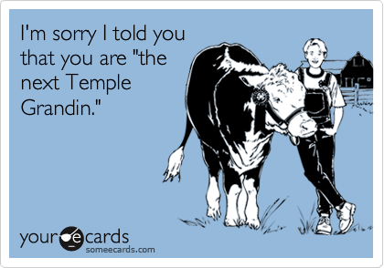 I'm sorry I told you
that you are "the
next Temple
Grandin."