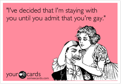 "I've decided that I'm staying with you until you admit that you're gay."