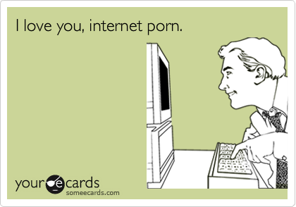 I love you, internet porn.