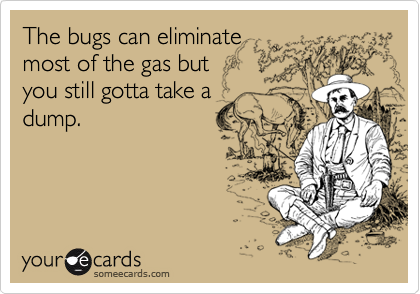 The bugs can eliminate
most of the gas but
you still gotta take a
dump.