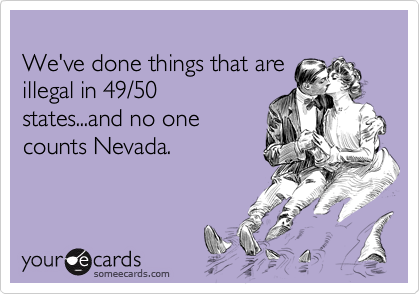 
We've done things that are
illegal in 49/50
states...and no one
counts Nevada.