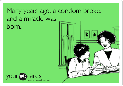 Many years ago, a condom broke, and a miracle was
born...