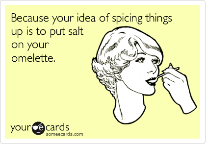Because your idea of spicing things up is to put salt
on your
omelette. 