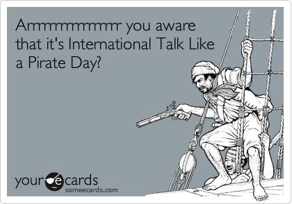Arrrrrrrrrrrrrrrrr you aware
that it's International Talk Like
a Pirate Day?