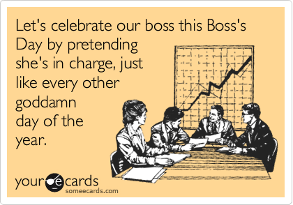 Let's celebrate our boss this Boss's Day by pretending 
she's in charge, just 
like every other 
goddamn
day of the
year.