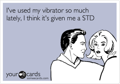 I've used my vibrator so much lately, I think it's given me a STD