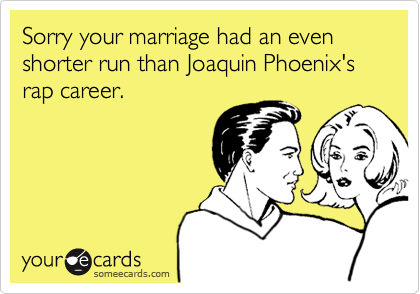 Sorry your marriage had an even shorter run than Joaquin Phoenix's rap career.