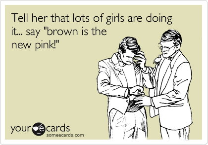 Tell her that lots of girls are doing it... say "brown is the
new pink!"