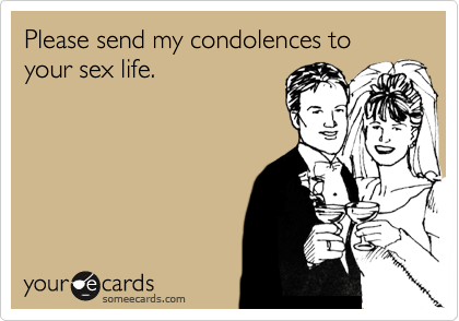 Please send my condolences to your sex life.