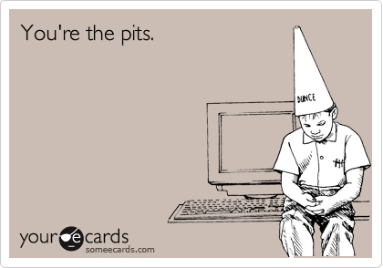 You're the pits.