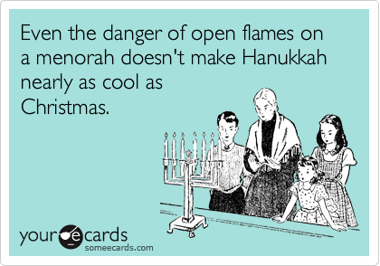 Even the danger of open flames on a menorah doesn't make Hanukkah nearly as cool as
Christmas.