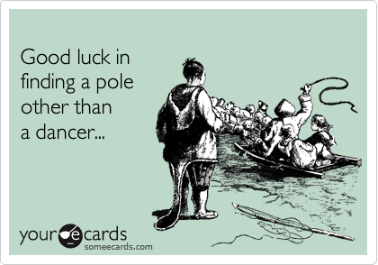 
Good luck in
finding a pole
other than 
a dancer...