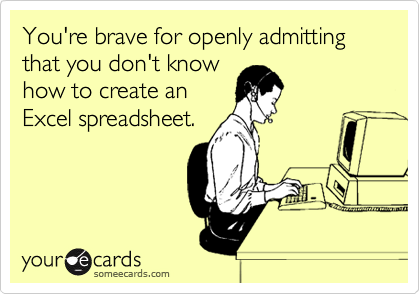 You're brave for openly admitting that you don't know
how to create an
Excel spreadsheet.