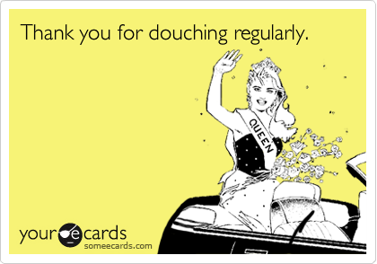 Thank you for douching regularly.