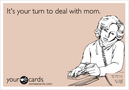 It's your turn to deal with mom. 