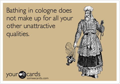 Bathing in cologne does
not make up for all your
other unattractive
qualities. 