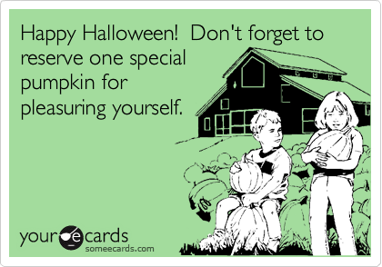 Happy Halloween!  Don't forget to reserve one special
pumpkin for
pleasuring yourself.
