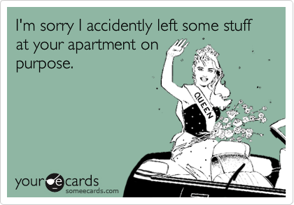 I'm sorry I accidently left some stuff at your apartment on
purpose.